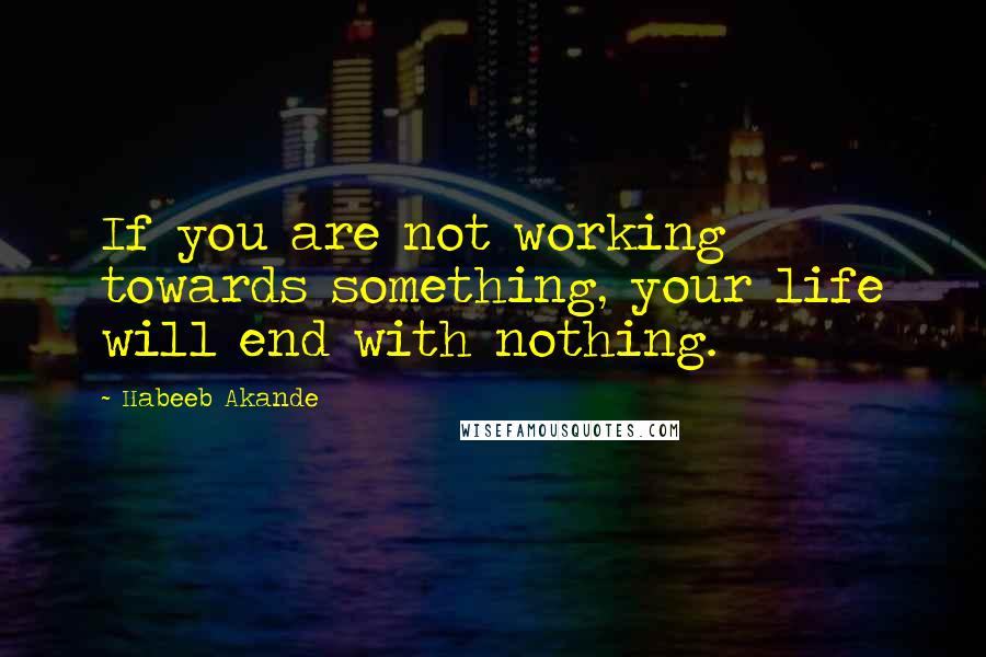 Habeeb Akande Quotes: If you are not working towards something, your life will end with nothing.