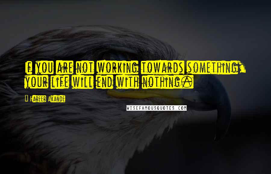 Habeeb Akande Quotes: If you are not working towards something, your life will end with nothing.