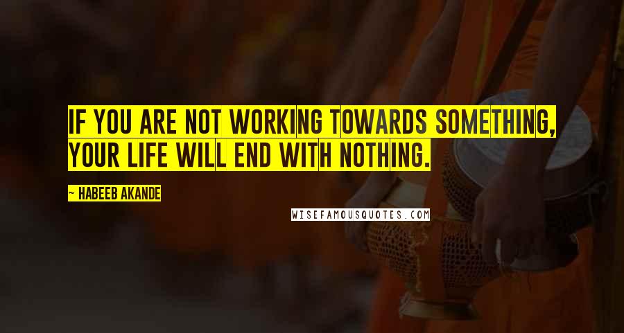 Habeeb Akande Quotes: If you are not working towards something, your life will end with nothing.