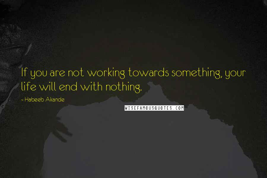 Habeeb Akande Quotes: If you are not working towards something, your life will end with nothing.