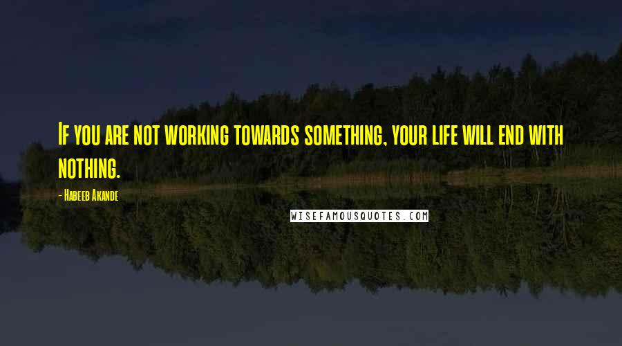 Habeeb Akande Quotes: If you are not working towards something, your life will end with nothing.