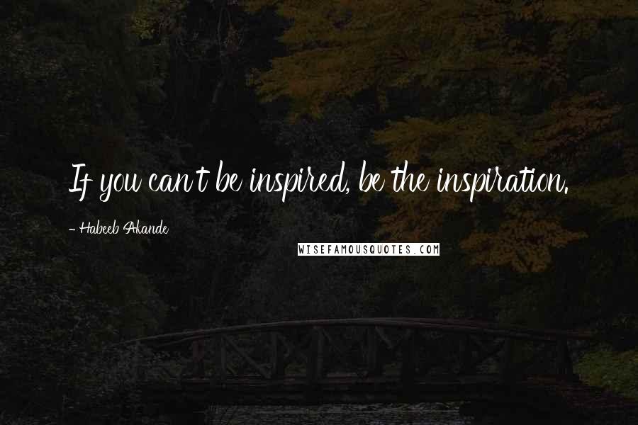 Habeeb Akande Quotes: If you can't be inspired, be the inspiration.