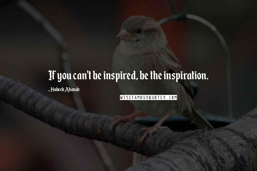 Habeeb Akande Quotes: If you can't be inspired, be the inspiration.