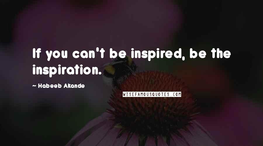 Habeeb Akande Quotes: If you can't be inspired, be the inspiration.