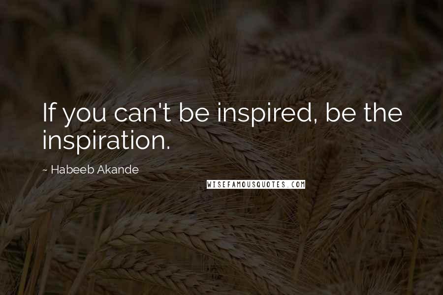 Habeeb Akande Quotes: If you can't be inspired, be the inspiration.