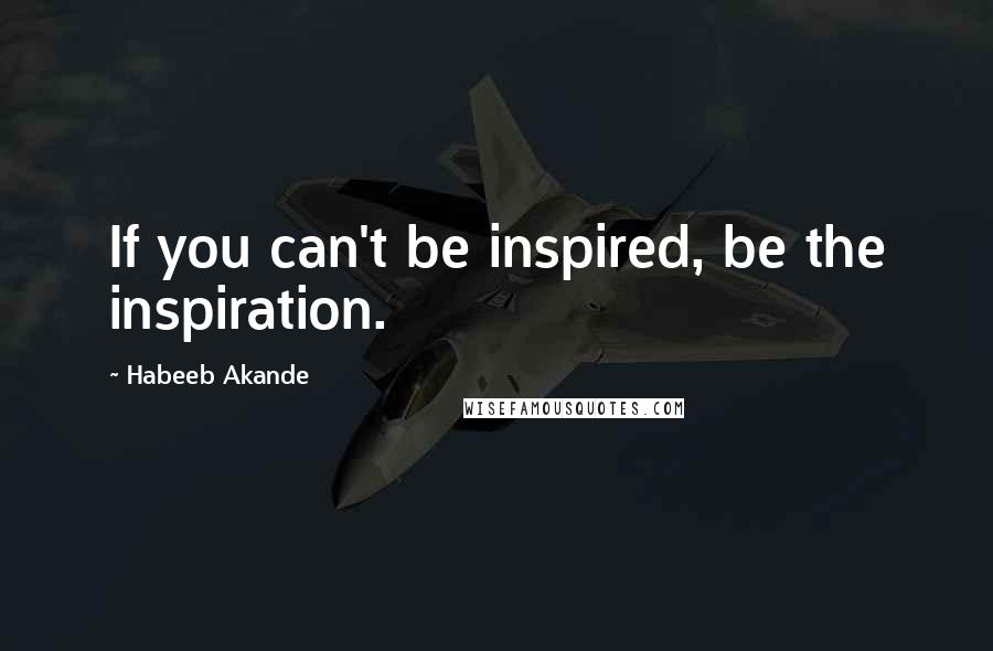 Habeeb Akande Quotes: If you can't be inspired, be the inspiration.