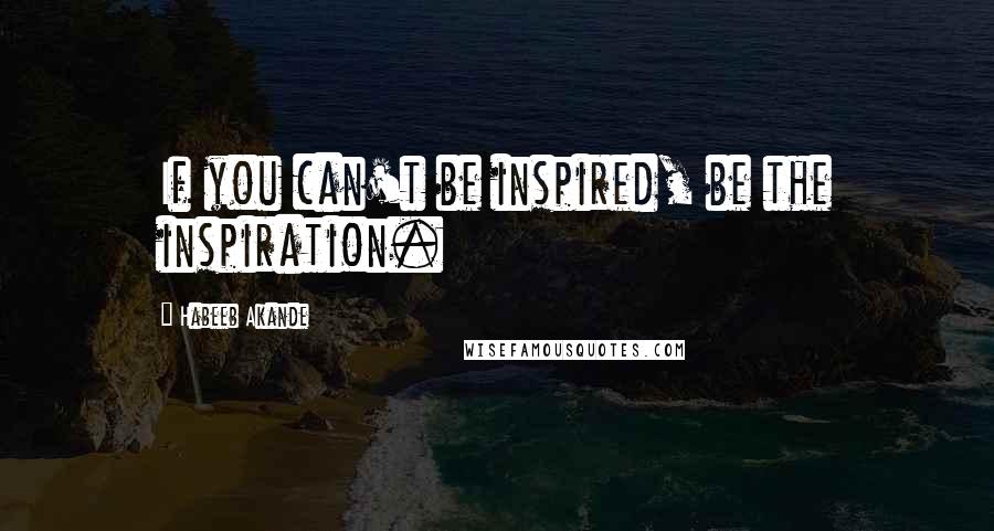 Habeeb Akande Quotes: If you can't be inspired, be the inspiration.