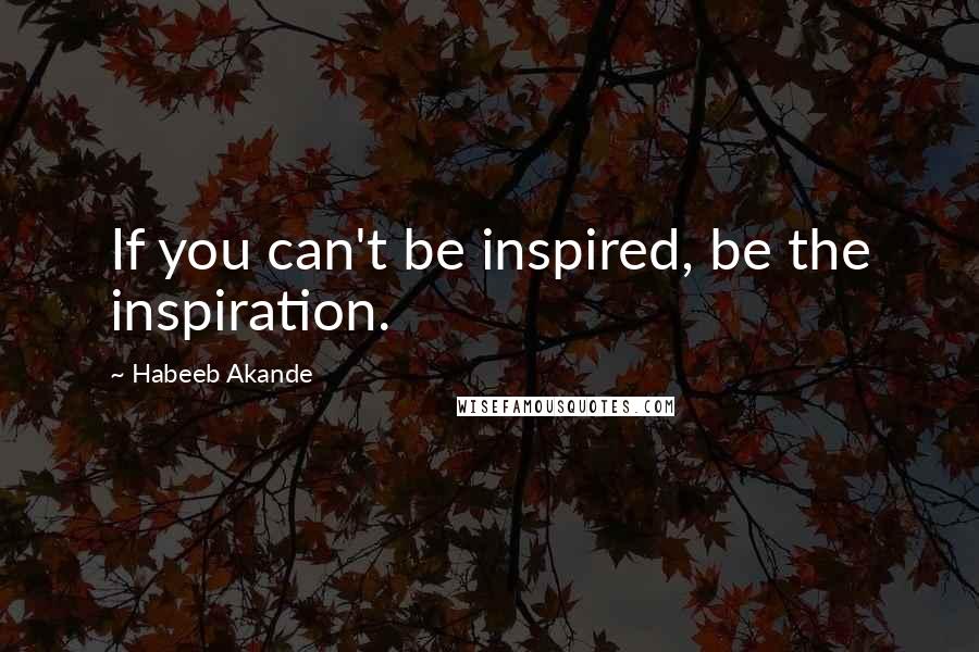 Habeeb Akande Quotes: If you can't be inspired, be the inspiration.