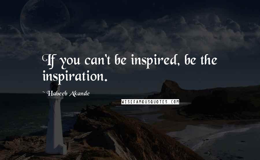 Habeeb Akande Quotes: If you can't be inspired, be the inspiration.