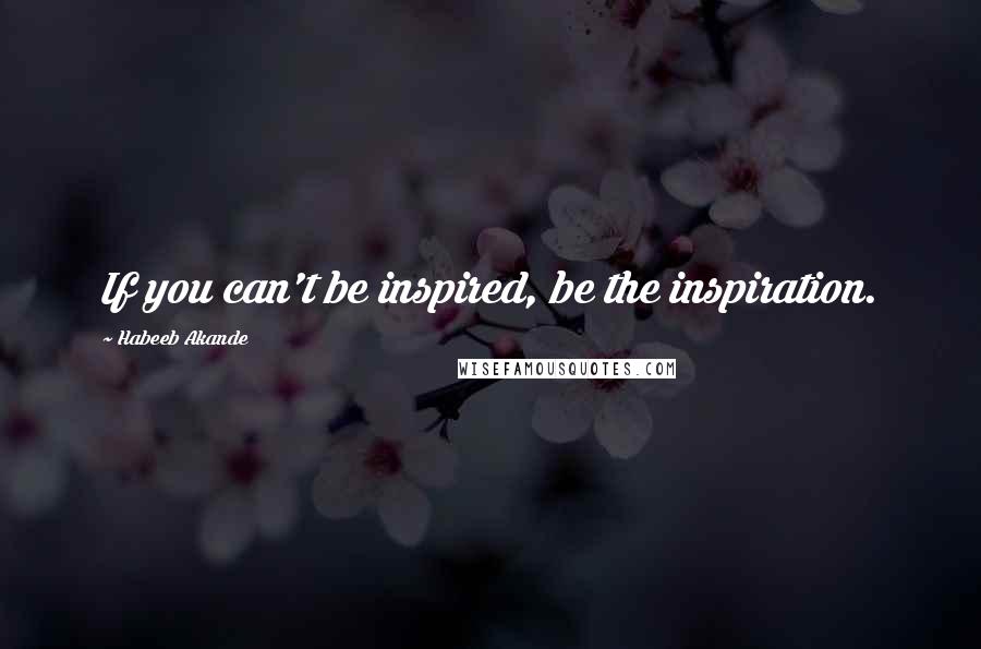 Habeeb Akande Quotes: If you can't be inspired, be the inspiration.