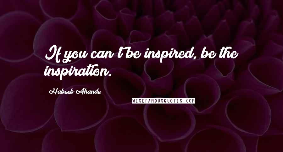 Habeeb Akande Quotes: If you can't be inspired, be the inspiration.