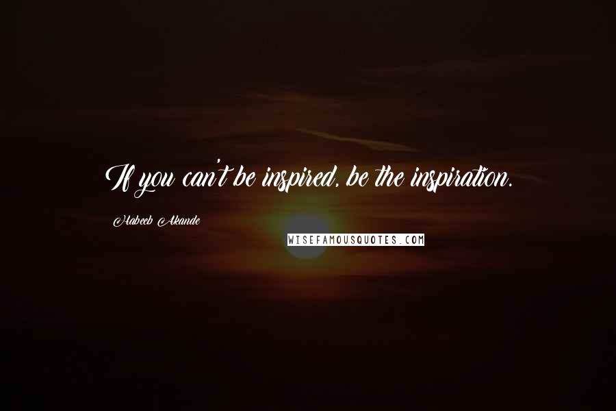 Habeeb Akande Quotes: If you can't be inspired, be the inspiration.