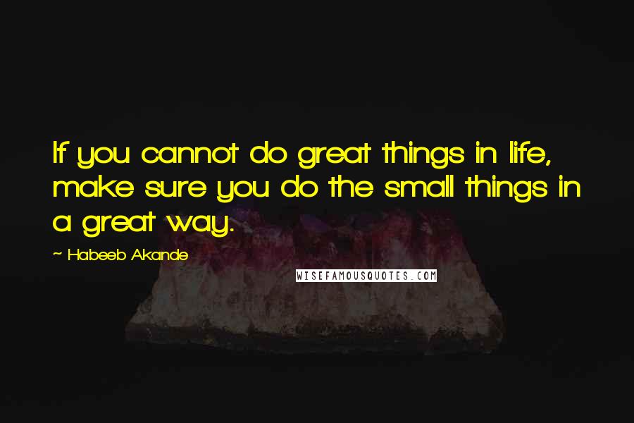 Habeeb Akande Quotes: If you cannot do great things in life, make sure you do the small things in a great way.