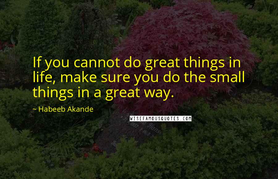 Habeeb Akande Quotes: If you cannot do great things in life, make sure you do the small things in a great way.