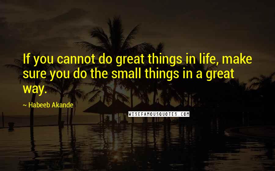 Habeeb Akande Quotes: If you cannot do great things in life, make sure you do the small things in a great way.