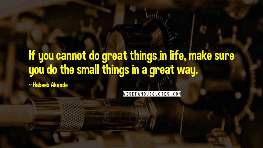 Habeeb Akande Quotes: If you cannot do great things in life, make sure you do the small things in a great way.