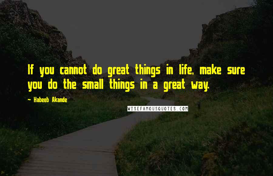 Habeeb Akande Quotes: If you cannot do great things in life, make sure you do the small things in a great way.