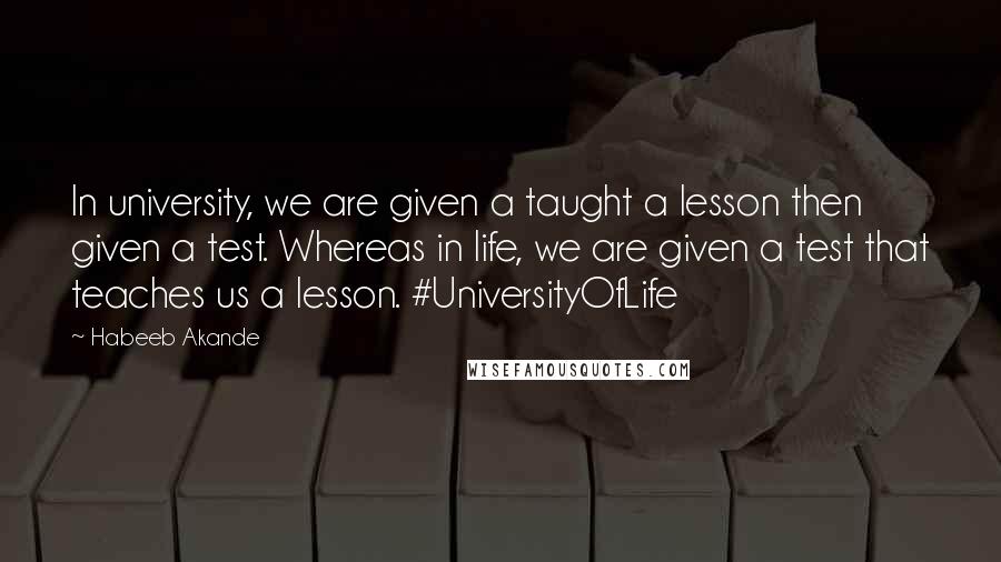 Habeeb Akande Quotes: In university, we are given a taught a lesson then given a test. Whereas in life, we are given a test that teaches us a lesson. #UniversityOfLife