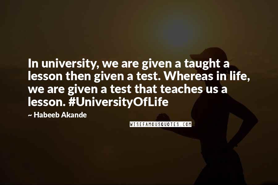 Habeeb Akande Quotes: In university, we are given a taught a lesson then given a test. Whereas in life, we are given a test that teaches us a lesson. #UniversityOfLife