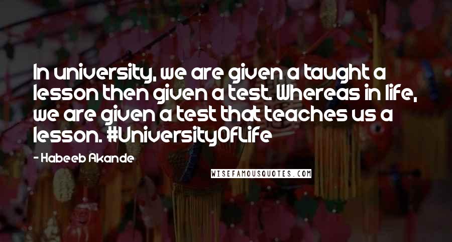 Habeeb Akande Quotes: In university, we are given a taught a lesson then given a test. Whereas in life, we are given a test that teaches us a lesson. #UniversityOfLife