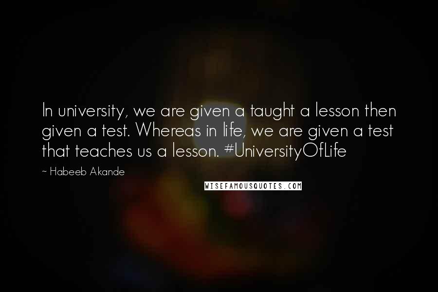 Habeeb Akande Quotes: In university, we are given a taught a lesson then given a test. Whereas in life, we are given a test that teaches us a lesson. #UniversityOfLife