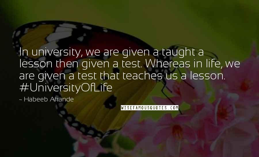 Habeeb Akande Quotes: In university, we are given a taught a lesson then given a test. Whereas in life, we are given a test that teaches us a lesson. #UniversityOfLife