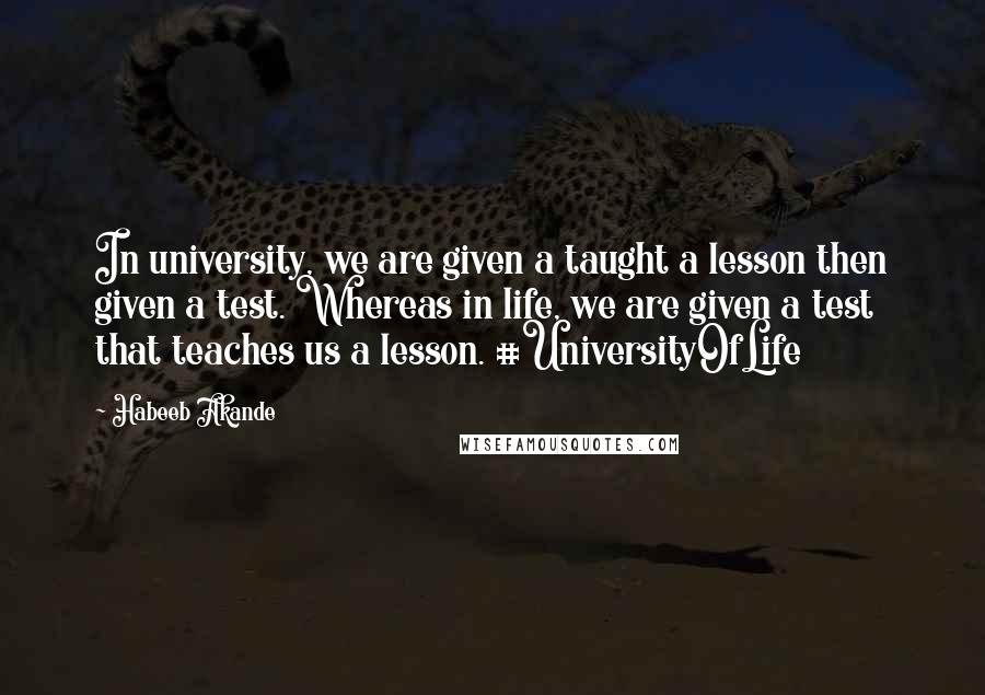 Habeeb Akande Quotes: In university, we are given a taught a lesson then given a test. Whereas in life, we are given a test that teaches us a lesson. #UniversityOfLife