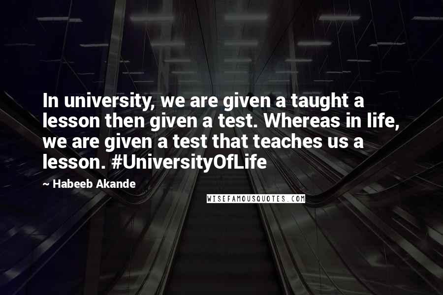 Habeeb Akande Quotes: In university, we are given a taught a lesson then given a test. Whereas in life, we are given a test that teaches us a lesson. #UniversityOfLife