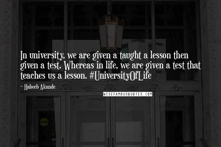 Habeeb Akande Quotes: In university, we are given a taught a lesson then given a test. Whereas in life, we are given a test that teaches us a lesson. #UniversityOfLife