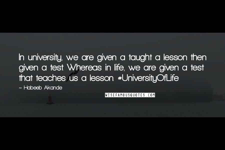 Habeeb Akande Quotes: In university, we are given a taught a lesson then given a test. Whereas in life, we are given a test that teaches us a lesson. #UniversityOfLife