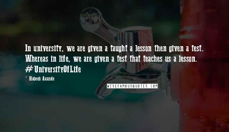 Habeeb Akande Quotes: In university, we are given a taught a lesson then given a test. Whereas in life, we are given a test that teaches us a lesson. #UniversityOfLife