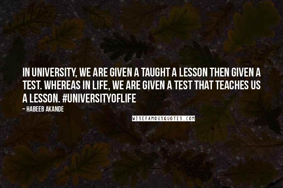 Habeeb Akande Quotes: In university, we are given a taught a lesson then given a test. Whereas in life, we are given a test that teaches us a lesson. #UniversityOfLife