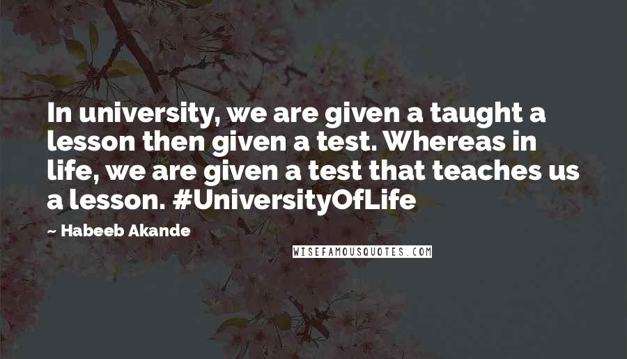 Habeeb Akande Quotes: In university, we are given a taught a lesson then given a test. Whereas in life, we are given a test that teaches us a lesson. #UniversityOfLife