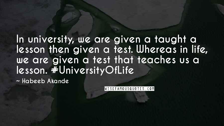 Habeeb Akande Quotes: In university, we are given a taught a lesson then given a test. Whereas in life, we are given a test that teaches us a lesson. #UniversityOfLife