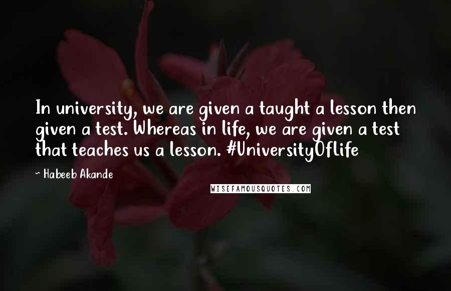 Habeeb Akande Quotes: In university, we are given a taught a lesson then given a test. Whereas in life, we are given a test that teaches us a lesson. #UniversityOfLife