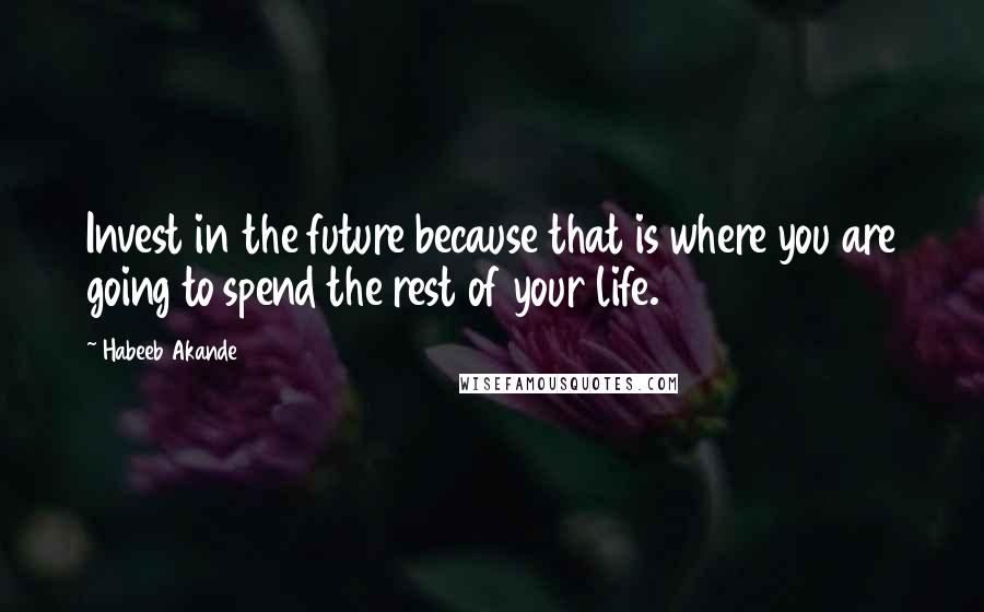 Habeeb Akande Quotes: Invest in the future because that is where you are going to spend the rest of your life.