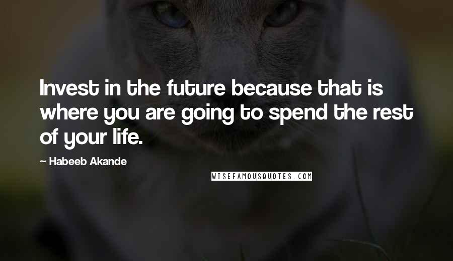 Habeeb Akande Quotes: Invest in the future because that is where you are going to spend the rest of your life.