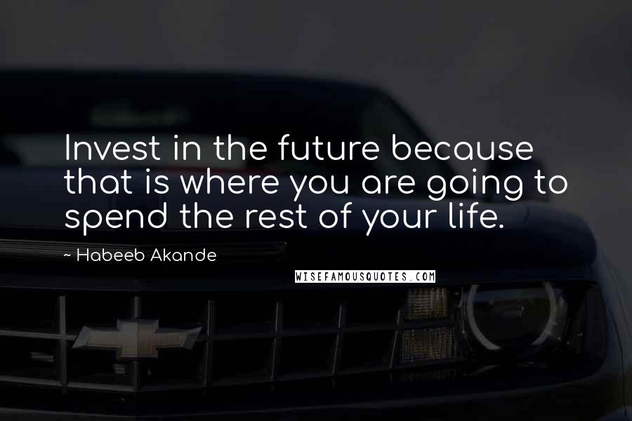 Habeeb Akande Quotes: Invest in the future because that is where you are going to spend the rest of your life.