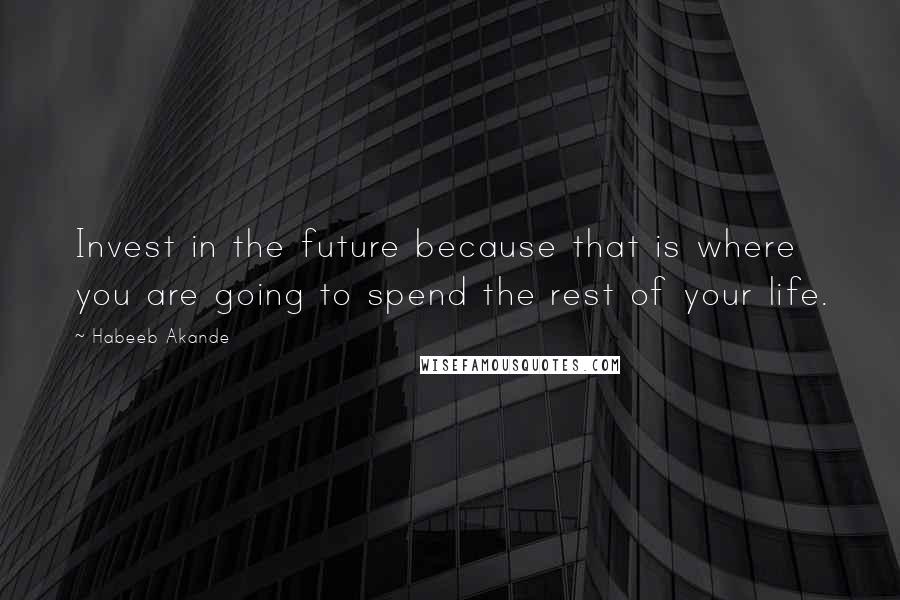 Habeeb Akande Quotes: Invest in the future because that is where you are going to spend the rest of your life.