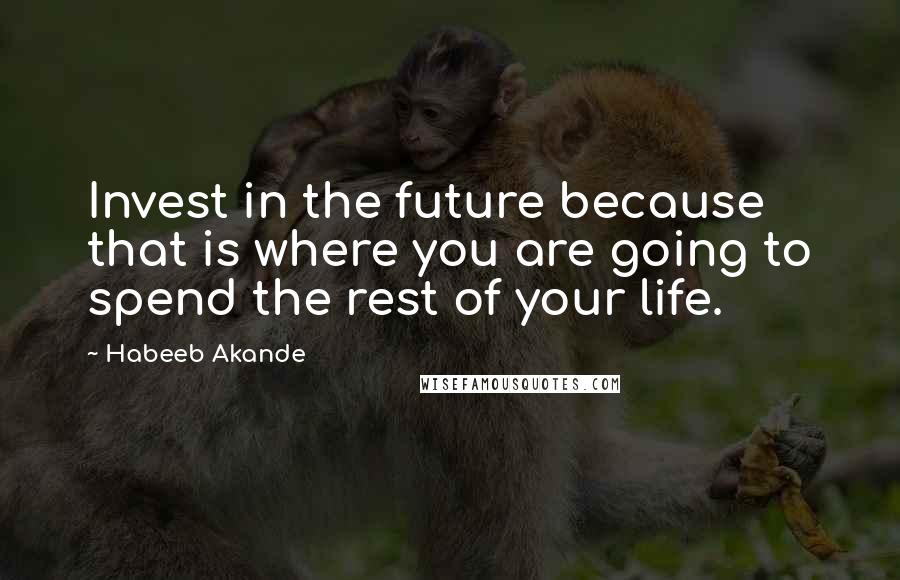 Habeeb Akande Quotes: Invest in the future because that is where you are going to spend the rest of your life.