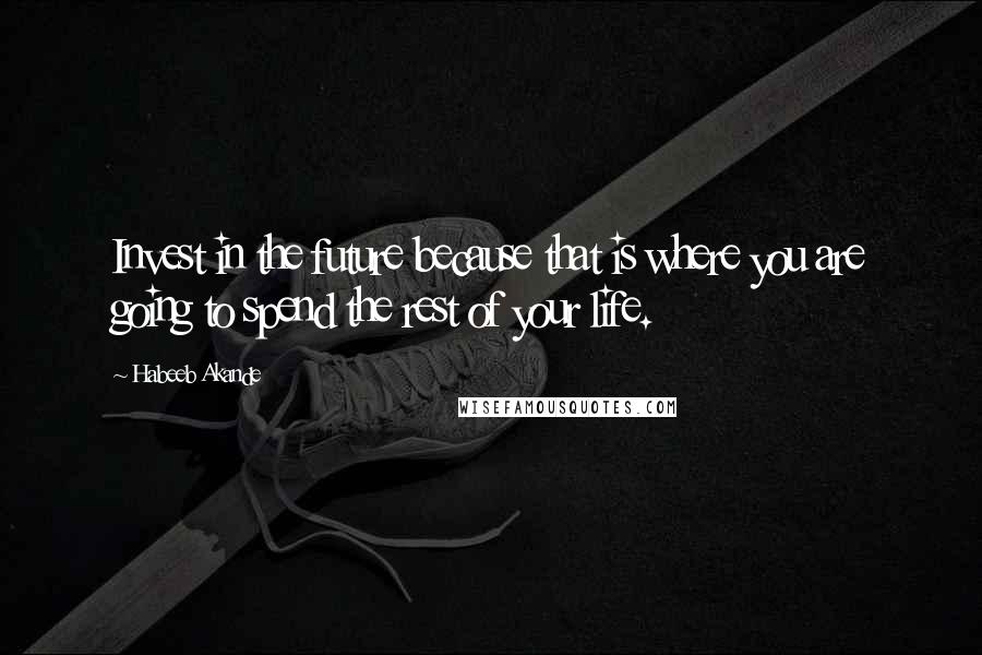 Habeeb Akande Quotes: Invest in the future because that is where you are going to spend the rest of your life.