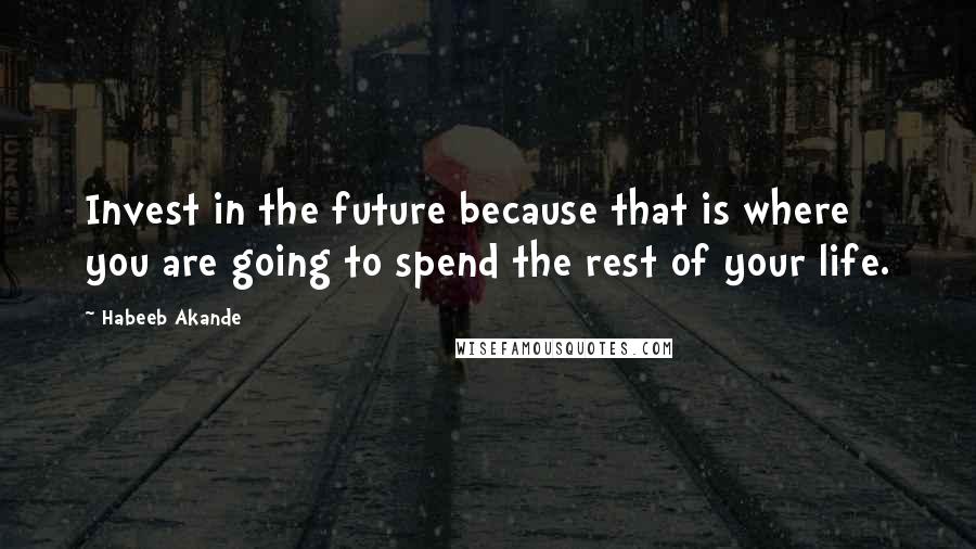 Habeeb Akande Quotes: Invest in the future because that is where you are going to spend the rest of your life.