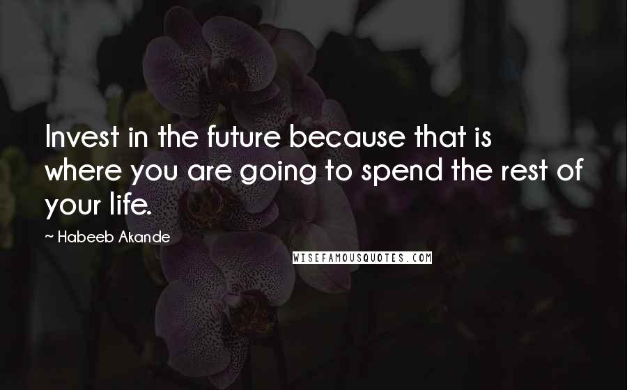 Habeeb Akande Quotes: Invest in the future because that is where you are going to spend the rest of your life.