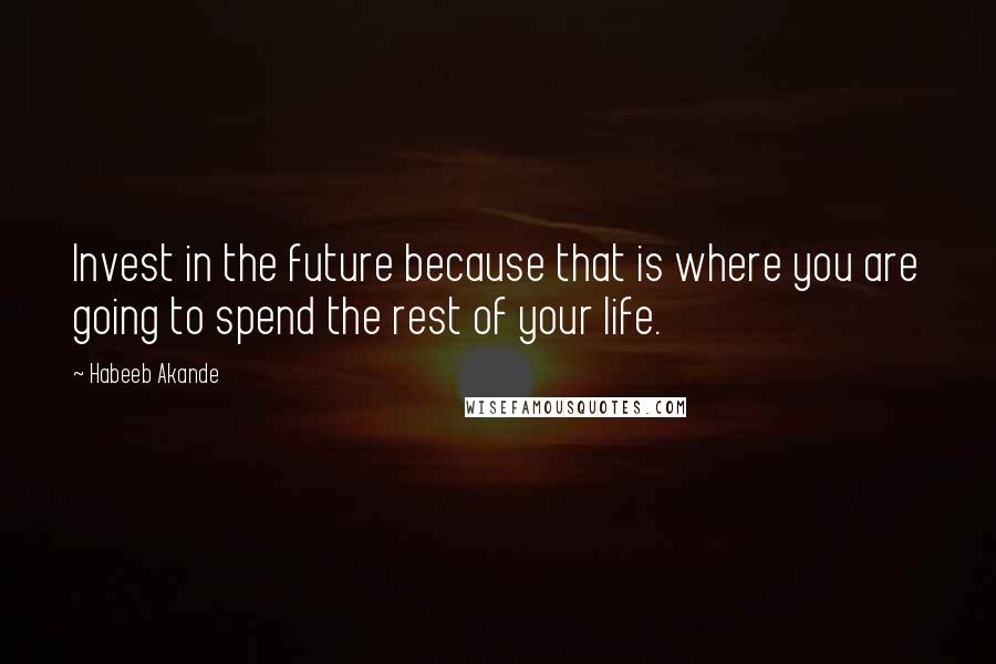 Habeeb Akande Quotes: Invest in the future because that is where you are going to spend the rest of your life.