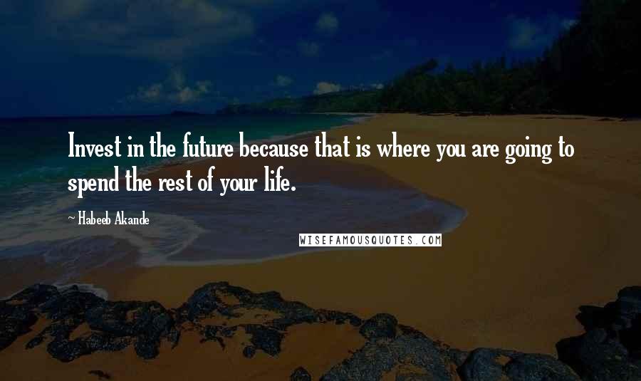 Habeeb Akande Quotes: Invest in the future because that is where you are going to spend the rest of your life.