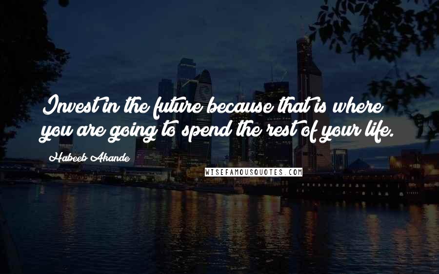 Habeeb Akande Quotes: Invest in the future because that is where you are going to spend the rest of your life.