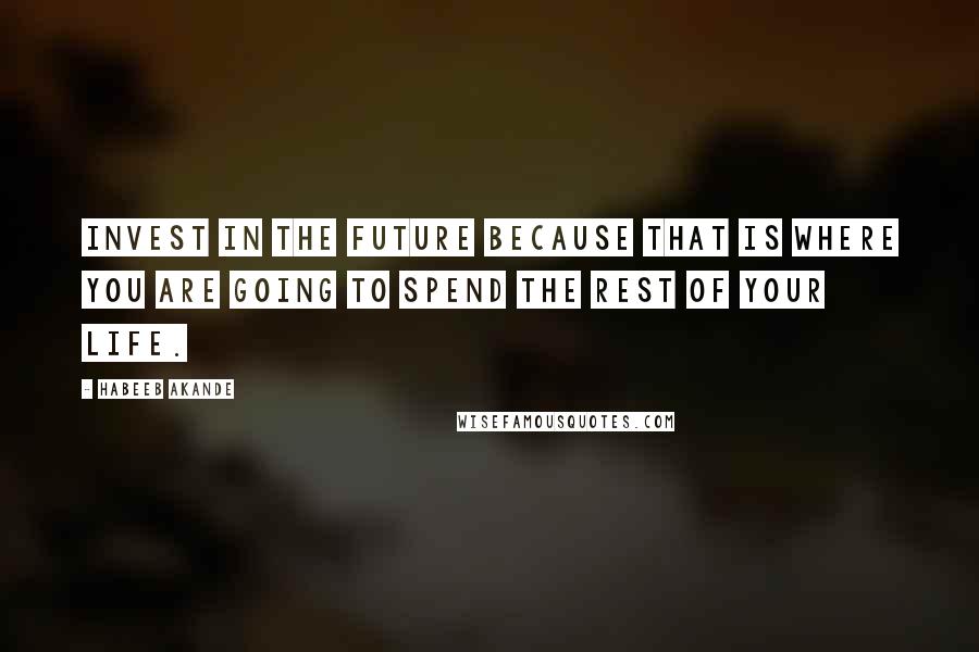 Habeeb Akande Quotes: Invest in the future because that is where you are going to spend the rest of your life.