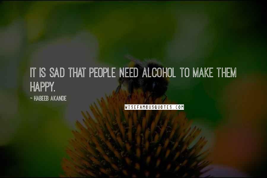 Habeeb Akande Quotes: It is sad that people need alcohol to make them happy.