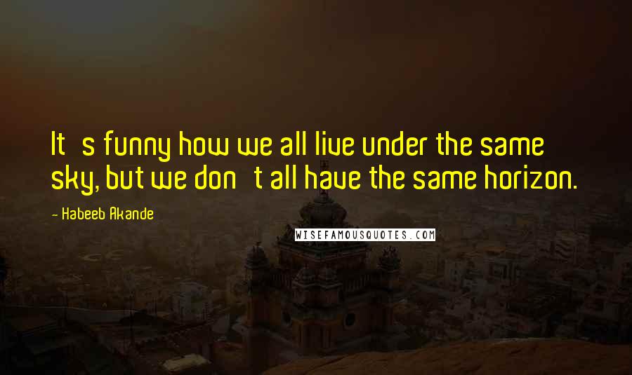 Habeeb Akande Quotes: It's funny how we all live under the same sky, but we don't all have the same horizon.