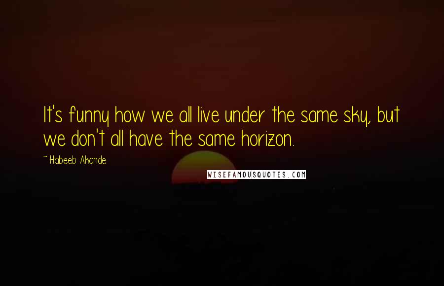 Habeeb Akande Quotes: It's funny how we all live under the same sky, but we don't all have the same horizon.